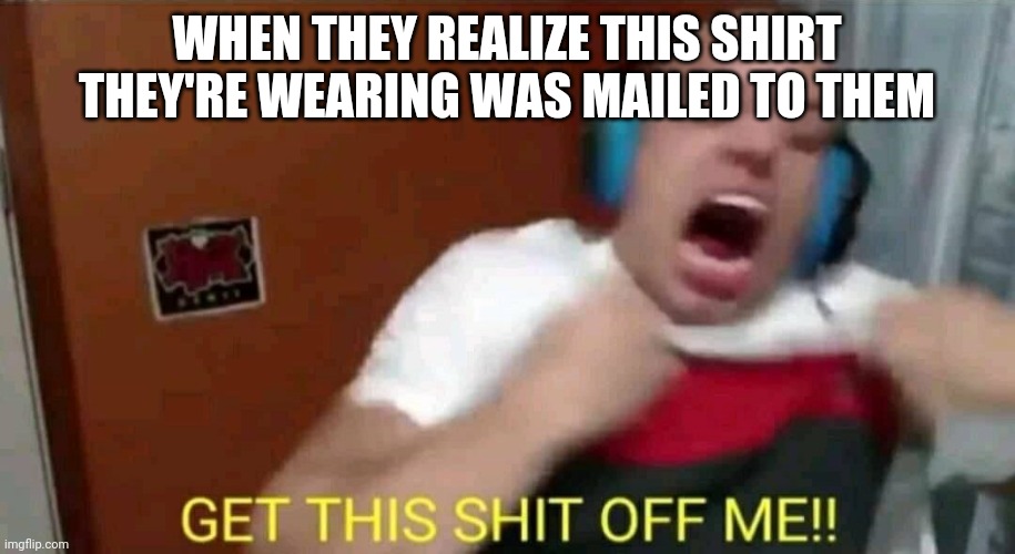 Tyler1 Get this shit off me | WHEN THEY REALIZE THIS SHIRT THEY'RE WEARING WAS MAILED TO THEM | image tagged in tyler1 get this shit off me | made w/ Imgflip meme maker