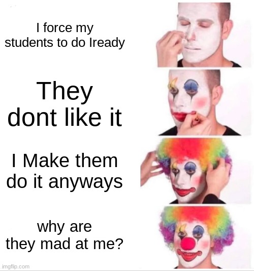 Clown Applying Makeup |  I force my students to do Iready; They dont like it; I Make them do it anyways; why are they mad at me? | image tagged in memes,clown applying makeup | made w/ Imgflip meme maker