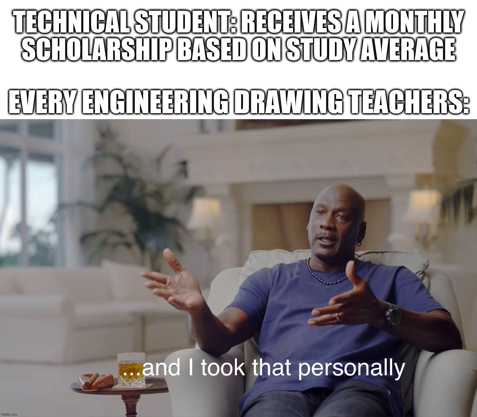 TECHNICAL STUDENT: RECEIVES A MONTHLY
SCHOLARSHIP BASED ON STUDY AVERAGE; EVERY ENGINEERING DRAWING TEACHERS: | image tagged in blank white template,and i took that personally | made w/ Imgflip meme maker