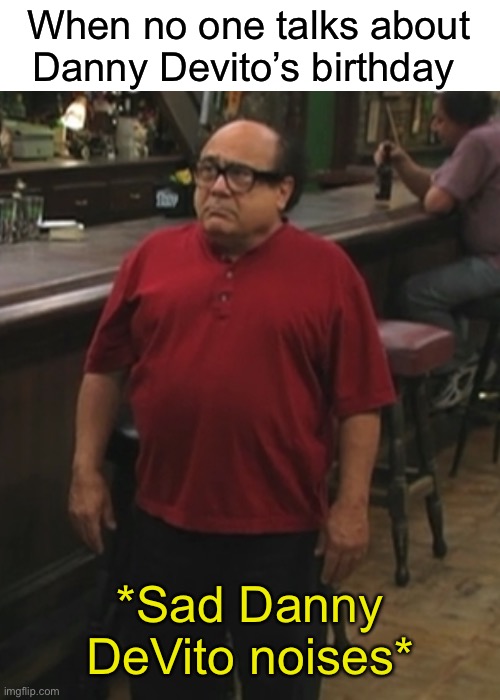 When no one talks about Danny Devito’s birthday; *Sad Danny DeVito noises* | made w/ Imgflip meme maker