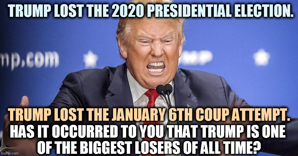 If he runs again in 2024, he'll lose that too. | TRUMP LOST THE 2020 PRESIDENTIAL ELECTION. TRUMP LOST THE JANUARY 6TH COUP ATTEMPT. HAS IT OCCURRED TO YOU THAT TRUMP IS ONE 
OF THE BIGGEST LOSERS OF ALL TIME? | image tagged in trump angry when his bubble is pricked,trump,loser,fail,failure,incompetence | made w/ Imgflip meme maker