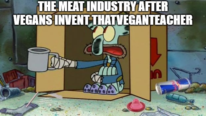 squidward poor | THE MEAT INDUSTRY AFTER VEGANS INVENT THATVEGANTEACHER | image tagged in squidward poor | made w/ Imgflip meme maker
