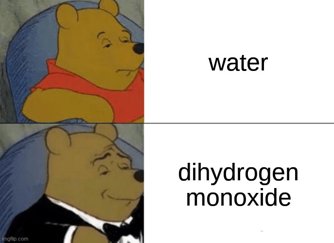 Tuxedo Winnie The Pooh Meme | water; dihydrogen monoxide | image tagged in memes,tuxedo winnie the pooh | made w/ Imgflip meme maker