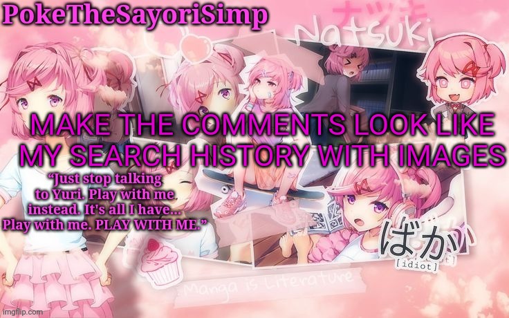 Natsuki temp thx sayori | MAKE THE COMMENTS LOOK LIKE MY SEARCH HISTORY WITH IMAGES | image tagged in natsuki temp thx sayori | made w/ Imgflip meme maker