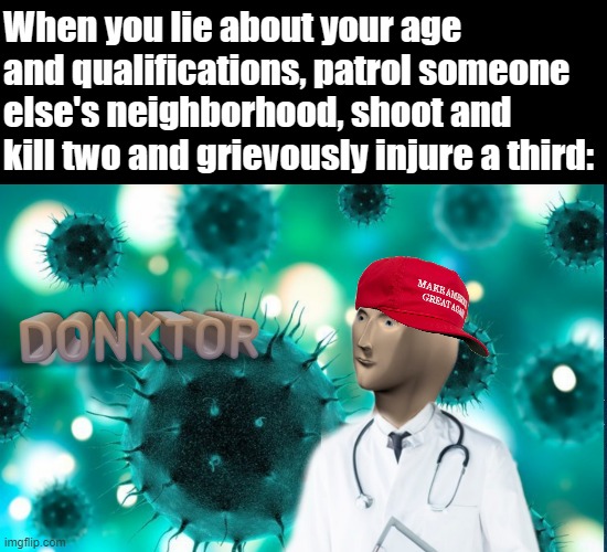 ah yes, Rittenhouse M.D. | When you lie about your age and qualifications, patrol someone else's neighborhood, shoot and kill two and grievously injure a third: | image tagged in donktor,kyle rittenhouse,md,conservative logic,conservative hypocrisy,things that make you go hmmm | made w/ Imgflip meme maker