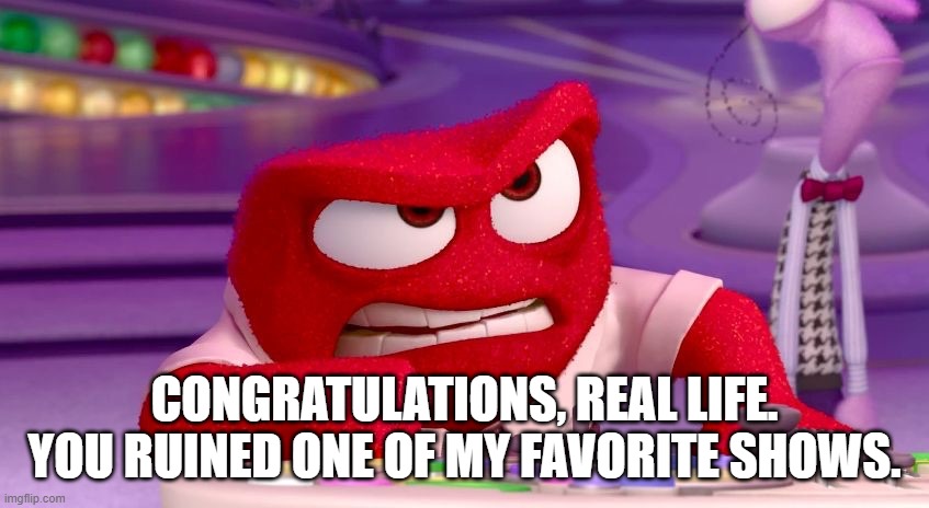 Congratulations, X! You've Ruined Y! | CONGRATULATIONS, REAL LIFE. YOU RUINED ONE OF MY FAVORITE SHOWS. | image tagged in congratulations x you've ruined y | made w/ Imgflip meme maker