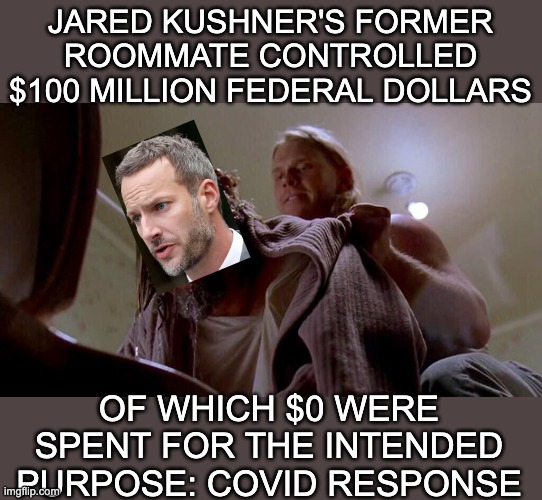Brazen conman or embarrassing incompetent? Where's the money, Boehler? | JARED KUSHNER'S FORMER ROOMMATE CONTROLLED $100 MILLION FEDERAL DOLLARS; OF WHICH $0 WERE SPENT FOR THE INTENDED PURPOSE: COVID RESPONSE | image tagged in where's the money lebowski,money,taxes,waste,cronyism | made w/ Imgflip meme maker