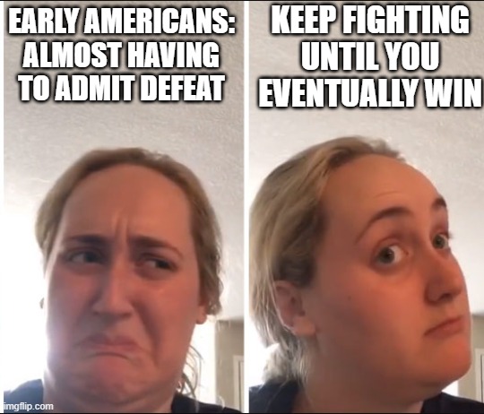 Revolutionary war memes | KEEP FIGHTING UNTIL YOU EVENTUALLY WIN; EARLY AMERICANS: ALMOST HAVING TO ADMIT DEFEAT | image tagged in kombucha girl | made w/ Imgflip meme maker