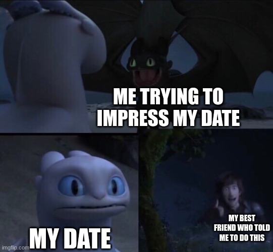 bruh. |  ME TRYING TO IMPRESS MY DATE; MY BEST FRIEND WHO TOLD ME TO DO THIS; MY DATE | image tagged in how to train your dragon 3 | made w/ Imgflip meme maker