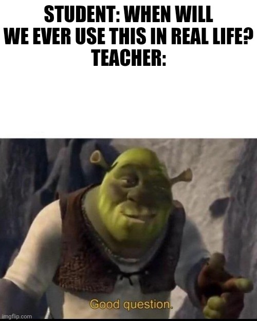 Shrek | STUDENT: WHEN WILL WE EVER USE THIS IN REAL LIFE?
TEACHER: | image tagged in shrek | made w/ Imgflip meme maker