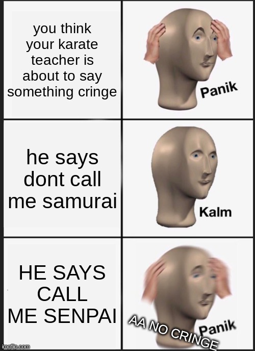 cringe | you think your karate teacher is about to say something cringe; he says dont call me samurai; HE SAYS CALL ME SENPAI; AA NO CRINGE | image tagged in memes,panik kalm panik | made w/ Imgflip meme maker