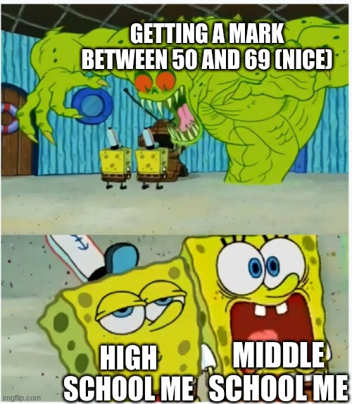 True tho | GETTING A MARK BETWEEN 50 AND 69 (NICE); MIDDLE SCHOOL ME; HIGH SCHOOL ME | image tagged in spongebob squarepants scared but also not scared | made w/ Imgflip meme maker