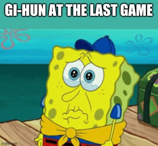 Spongebob cry | GI-HUN AT THE LAST GAME | image tagged in spongebob cry | made w/ Imgflip meme maker