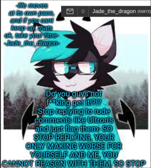 jade light mode | Do you guys not f**king get it!?!? Stop replying to rude comments like Ultron's and just flag them- SO STOP REPLYING, YOUR ONLY MAKING WORSE FOR YOURSELF AND ME, YOU CANNOT REASON WITH THEM, SO STOP | image tagged in jade light mode | made w/ Imgflip meme maker