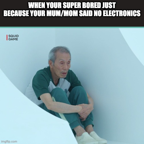 Squid Game Grandpa | WHEN YOUR SUPER BORED JUST BECAUSE YOUR MUM/MOM SAID NO ELECTRONICS | image tagged in squid game grandpa | made w/ Imgflip meme maker