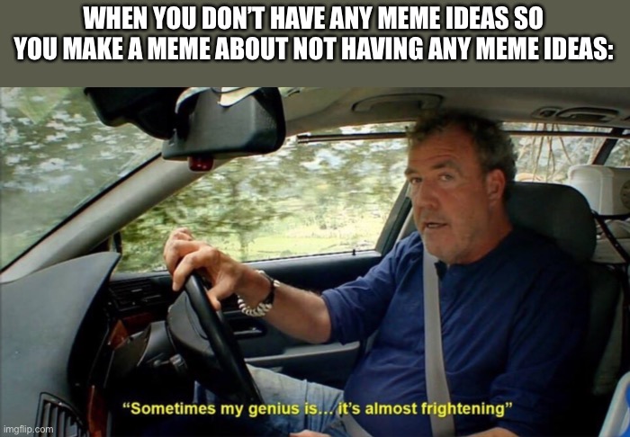sometimes my genius is... it's almost frightening | WHEN YOU DON’T HAVE ANY MEME IDEAS SO YOU MAKE A MEME ABOUT NOT HAVING ANY MEME IDEAS: | image tagged in sometimes my genius is it's almost frightening | made w/ Imgflip meme maker