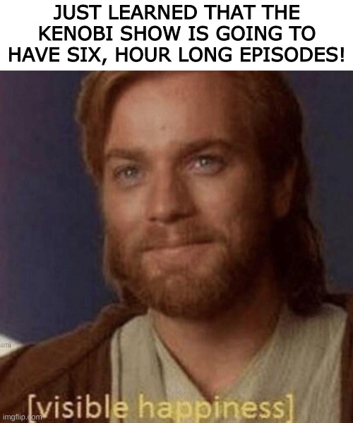 YAY!!!! | JUST LEARNED THAT THE KENOBI SHOW IS GOING TO HAVE SIX, HOUR LONG EPISODES! | image tagged in visible happiness | made w/ Imgflip meme maker