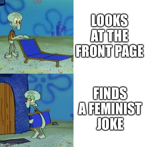 Squidward chair | LOOKS AT THE FRONT PAGE FINDS A FEMINIST JOKE | image tagged in squidward chair | made w/ Imgflip meme maker
