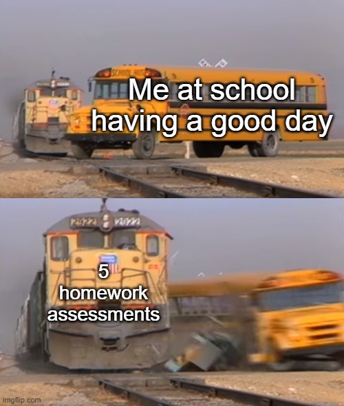 a train hitting a school bus | Me at school having a good day; 5 homework assessments | image tagged in a train hitting a school bus | made w/ Imgflip meme maker