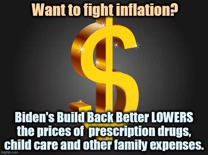 Look inside the bill and you'll like what you see. | Want to fight inflation? Biden's Build Back Better LOWERS the prices of  prescription drugs, child care and other family expenses. | image tagged in dollar sign,biden,we will rebuild,kill,inflation | made w/ Imgflip meme maker