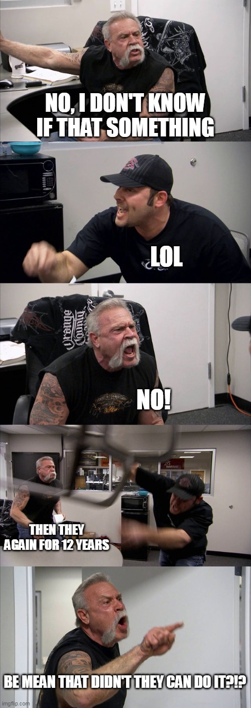 Not bad | NO, I DON'T KNOW IF THAT SOMETHING; LOL; NO! THEN THEY AGAIN FOR 12 YEARS; BE MEAN THAT DIDN'T THEY CAN DO IT?!? | image tagged in memes,american chopper argument | made w/ Imgflip meme maker