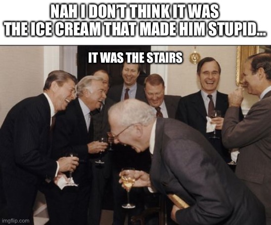 Laughing Men In Suits Meme | NAH I DON’T THINK IT WAS THE ICE CREAM THAT MADE HIM STUPID… IT WAS THE STAIRS | image tagged in memes,laughing men in suits | made w/ Imgflip meme maker