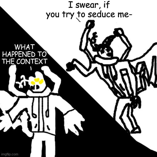 no way idiot plague overlord .:0 | I swear, if you try to seduce me-; WHAT HAPPENED TO THE CONTEXT | made w/ Imgflip meme maker