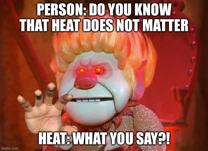 Heat Matters | PERSON: DO YOU KNOW THAT HEAT DOES NOT MATTER; HEAT: WHAT YOU SAY?! | image tagged in heatmiser | made w/ Imgflip meme maker