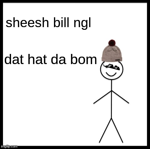 *visibl coolnes* | sheesh bill ngl; dat hat da bom | image tagged in memes,be like bill | made w/ Imgflip meme maker