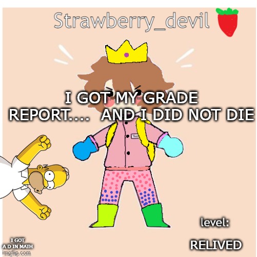 old bubbly temp </3 | I GOT MY GRADE REPORT....  AND I DID NOT DIE; RELIVED; I GOT A D IN MATH | image tagged in strawberry_devil's temp | made w/ Imgflip meme maker