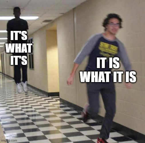 it's what it's | IT'S WHAT IT'S; IT IS WHAT IT IS | image tagged in floating boy chasing running boy | made w/ Imgflip meme maker