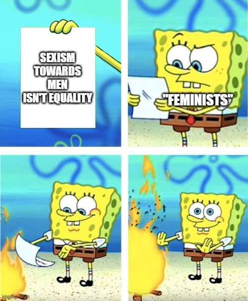 kinda cringe | SEXISM TOWARDS MEN ISN'T EQUALITY; "FEMINISTS" | image tagged in spongebob burning paper | made w/ Imgflip meme maker