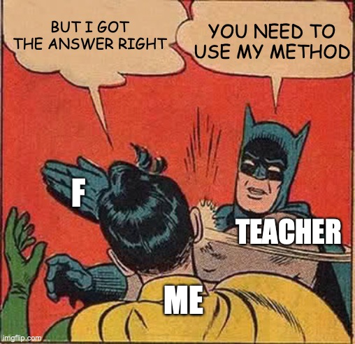 WHY:( | BUT I GOT THE ANSWER RIGHT; YOU NEED TO USE MY METHOD; F; TEACHER; ME | image tagged in memes,batman slapping robin | made w/ Imgflip meme maker