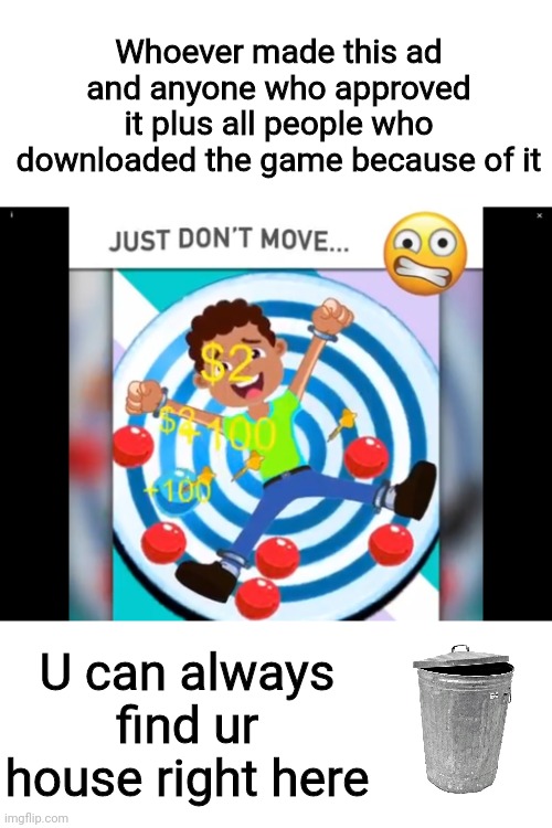 I wish all people listed here a very unpleasant evening | Whoever made this ad and anyone who approved it plus all people who downloaded the game because of it; U can always find ur house right here | image tagged in just some garbage | made w/ Imgflip meme maker