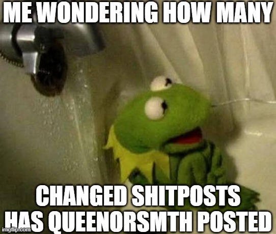 Kermit on Shower | ME WONDERING HOW MANY; CHANGED SHITPOSTS HAS QUEENORSMTH POSTED | image tagged in kermit on shower | made w/ Imgflip meme maker