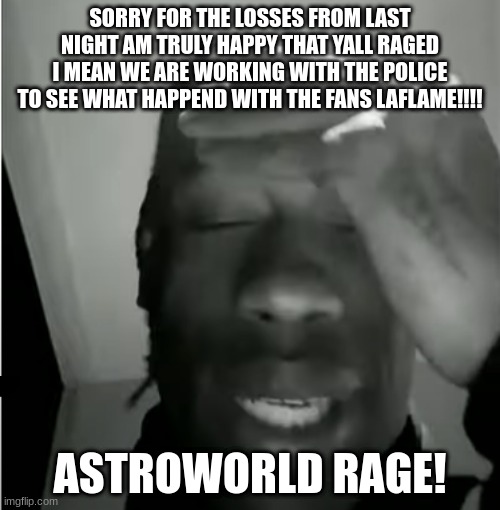 RIP THE 10 PEOPLE | SORRY FOR THE LOSSES FROM LAST NIGHT AM TRULY HAPPY THAT YALL RAGED I MEAN WE ARE WORKING WITH THE POLICE TO SEE WHAT HAPPEND WITH THE FANS LAFLAME!!!! ASTROWORLD RAGE! | image tagged in travis scott murderer of fans,rip,travis scott,concert,astroworld | made w/ Imgflip meme maker