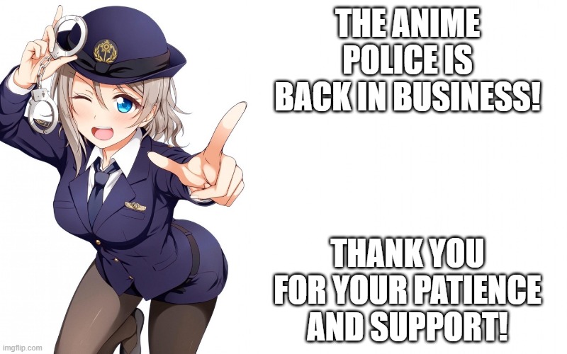 Queenofdankness_Jemy_APChief Announcement | THE ANIME POLICE IS BACK IN BUSINESS! THANK YOU FOR YOUR PATIENCE AND SUPPORT! | image tagged in queenofdankness_jemy_apchief announcement | made w/ Imgflip meme maker