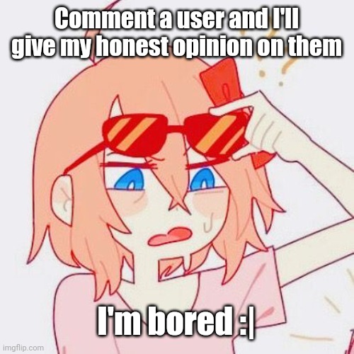 Sayori tf | Comment a user and I'll give my honest opinion on them; I'm bored :| | image tagged in sayori tf | made w/ Imgflip meme maker