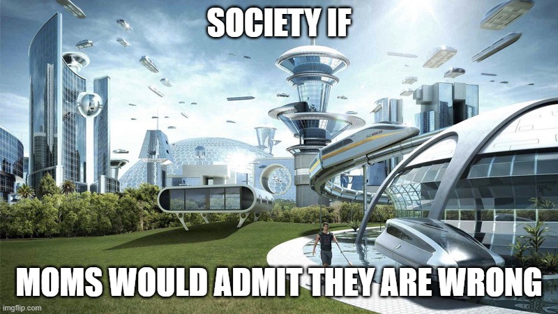 The future world if | SOCIETY IF; MOMS WOULD ADMIT THEY ARE WRONG | image tagged in the future world if | made w/ Imgflip meme maker