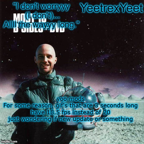 Moby 4.0 | yoo mods
For some reason, gif's that are 3 seconds long have 18.5 fps instead of 20
just wondering if new update or something | image tagged in moby 4 0 | made w/ Imgflip meme maker