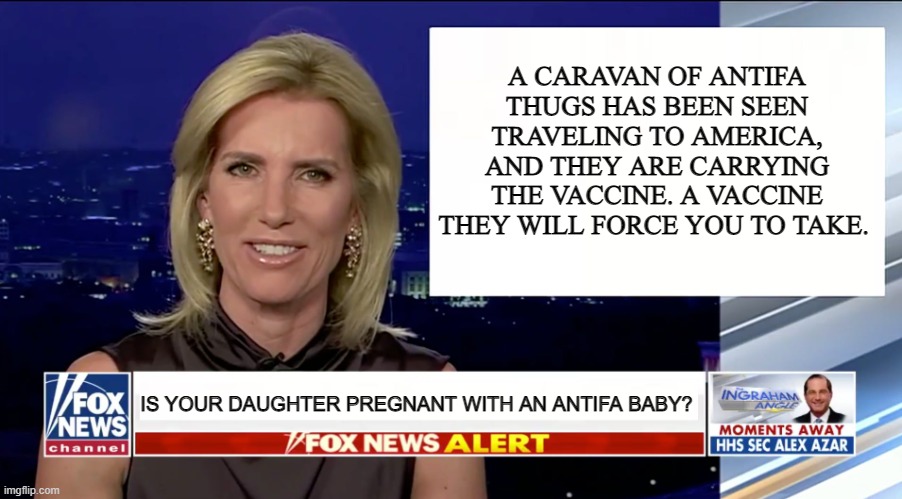 Laura Ingraham is a blank | A CARAVAN OF ANTIFA THUGS HAS BEEN SEEN TRAVELING TO AMERICA, AND THEY ARE CARRYING THE VACCINE. A VACCINE THEY WILL FORCE YOU TO TAKE. IS YOUR DAUGHTER PREGNANT WITH AN ANTIFA BABY? | image tagged in laura ingraham is a blank | made w/ Imgflip meme maker