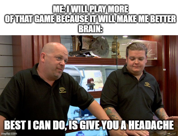The best it can do | ME: I WILL PLAY MORE OF THAT GAME BECAUSE IT WILL MAKE ME BETTER
BRAIN:; BEST I CAN DO, IS GIVE YOU A HEADACHE | image tagged in pawn stars best i can do | made w/ Imgflip meme maker