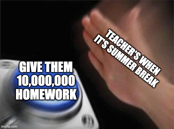 every time | TEACHER'S WHEN IT'S SUMMER BREAK; GIVE THEM 10,000,000 HOMEWORK | image tagged in memes,blank nut button | made w/ Imgflip meme maker