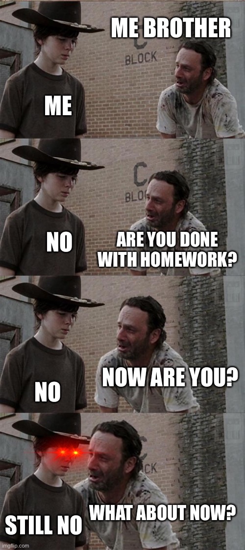 I have to lock my door EVERY SINGLE TIME TO PREVENT HIM FROM GETTING IN | ME BROTHER; ME; NO; ARE YOU DONE WITH HOMEWORK? NOW ARE YOU? NO; WHAT ABOUT NOW? STILL NO | image tagged in memes,rick and carl long,brothers,homework | made w/ Imgflip meme maker