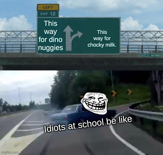 Left Exit 12 Off Ramp | This way for dino nuggies; This way for chocky milk. Idiots at school be like | image tagged in memes,left exit 12 off ramp,one does not simply,cars | made w/ Imgflip meme maker