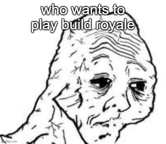 sad sac | who wants to play build royale | image tagged in sad sac | made w/ Imgflip meme maker