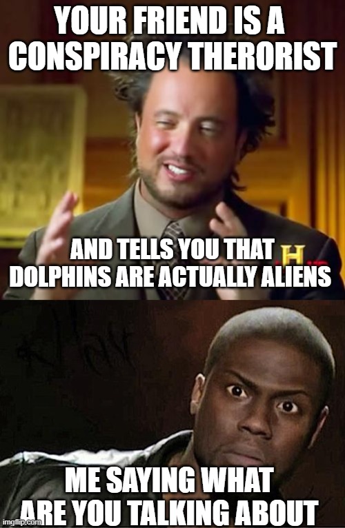 Alien Dolphins | YOUR FRIEND IS A 
CONSPIRACY THERORIST; AND TELLS YOU THAT DOLPHINS ARE ACTUALLY ALIENS; ME SAYING WHAT ARE YOU TALKING ABOUT | image tagged in aliens guy,memes,kevin hart | made w/ Imgflip meme maker