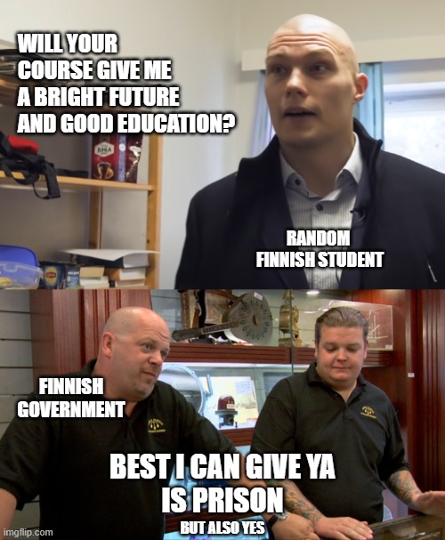 Finnish Prison | WILL YOUR
COURSE GIVE ME 
A BRIGHT FUTURE 
AND GOOD EDUCATION? RANDOM 
FINNISH STUDENT; FINNISH
GOVERNMENT; BEST I CAN GIVE YA
IS PRISON; BUT ALSO YES | image tagged in finnish prison,pawnstars | made w/ Imgflip meme maker