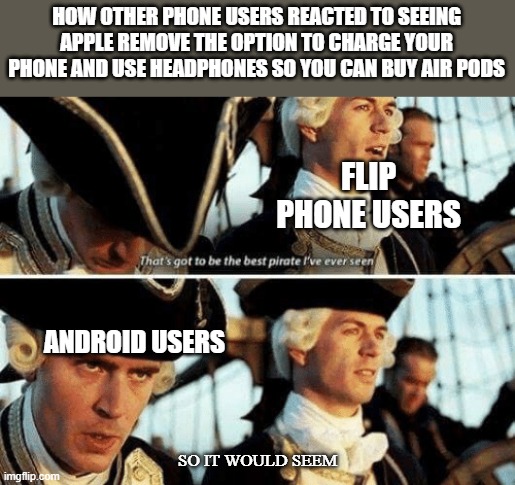That's Gotta Be The Best Pirate I've Ever Seen | HOW OTHER PHONE USERS REACTED TO SEEING APPLE REMOVE THE OPTION TO CHARGE YOUR PHONE AND USE HEADPHONES SO YOU CAN BUY AIR PODS; FLIP PHONE USERS; ANDROID USERS; SO IT WOULD SEEM | image tagged in that's gotta be the best pirate i've ever seen | made w/ Imgflip meme maker