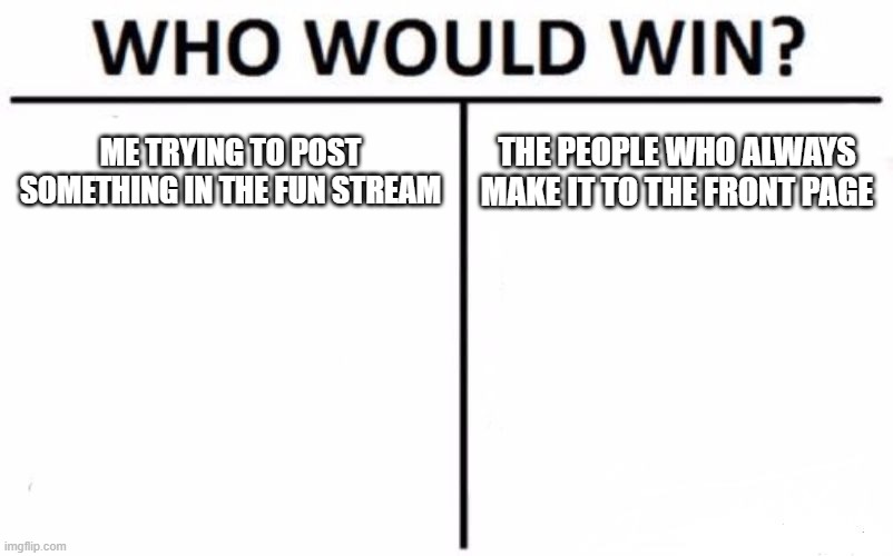 Who Would Win? | ME TRYING TO POST SOMETHING IN THE FUN STREAM; THE PEOPLE WHO ALWAYS MAKE IT TO THE FRONT PAGE | image tagged in memes,who would win | made w/ Imgflip meme maker